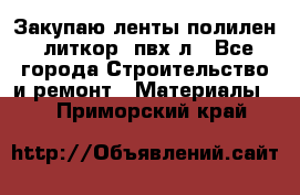 Закупаю ленты полилен, литкор, пвх-л - Все города Строительство и ремонт » Материалы   . Приморский край